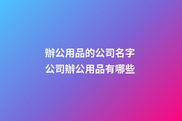 辦公用品的公司名字 公司辦公用品有哪些-第1張-公司起名-玄機派